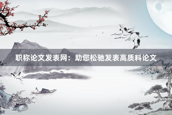 职称论文发表网：助您松驰发表高质料论文