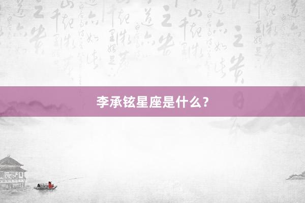 李承铉星座是什么？