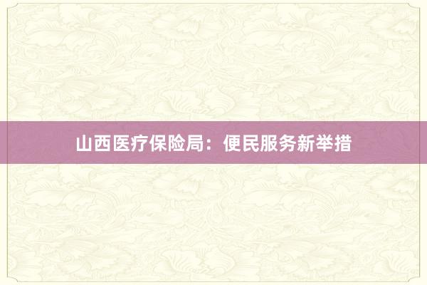 山西医疗保险局：便民服务新举措