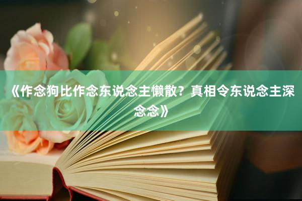《作念狗比作念东说念主懒散？真相令东说念主深念念》